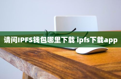 请问IPFS钱包哪里下载 ipfs下载app