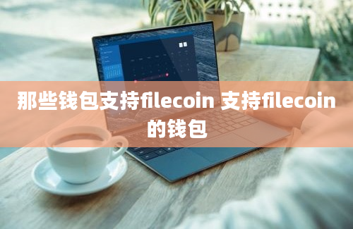 那些钱包支持filecoin 支持filecoin的钱包
