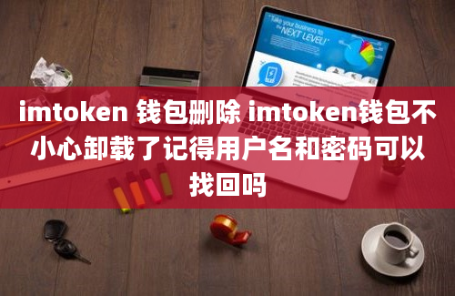 imtoken 钱包删除 imtoken钱包不小心卸载了记得用户名和密码可以找回吗
