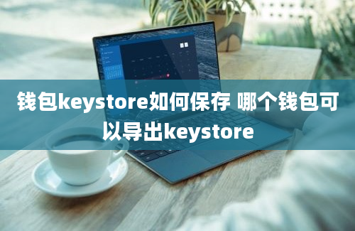 钱包keystore如何保存 哪个钱包可以导出keystore